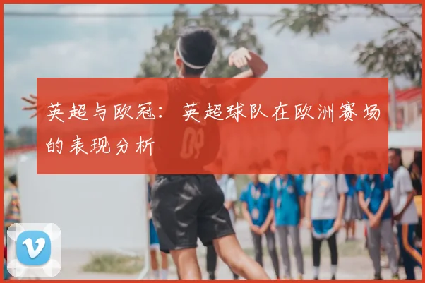 英超与欧冠:英超球队在欧洲赛场的表现分析