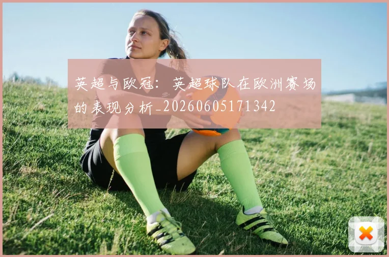 英超与欧冠:英超球队在欧洲赛场的表现分析_20260605171342