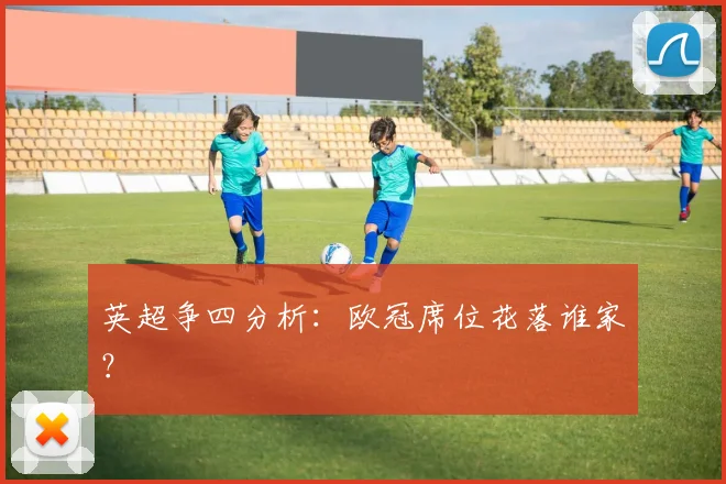 英超争四分析:欧冠席位花落谁家?